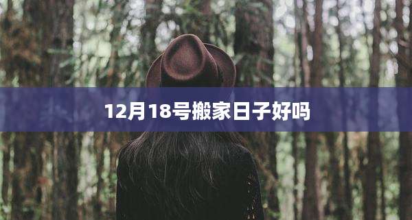 12月18号搬家日子好吗