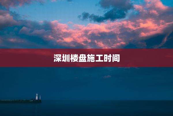 深圳楼盘施工时间