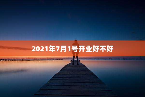2021年7月1号开业好不好