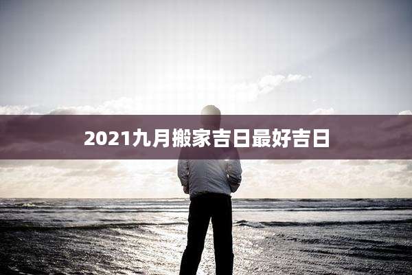 2021九月搬家吉日最好吉日