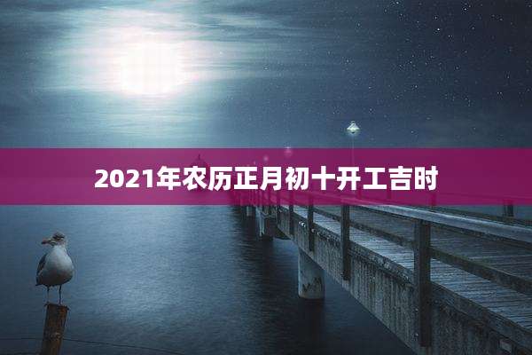 2021年农历正月初十开工吉时