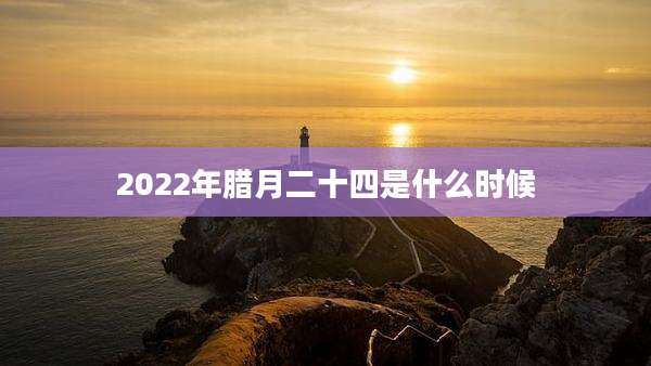 2022年腊月二十四是什么时候