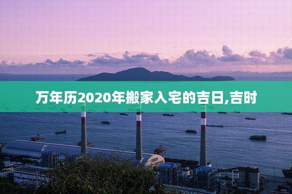 万年历2020年搬家入宅的吉日,吉时