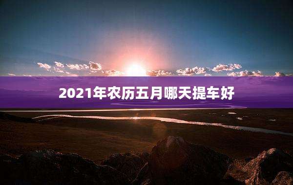 2021年农历五月哪天提车好
