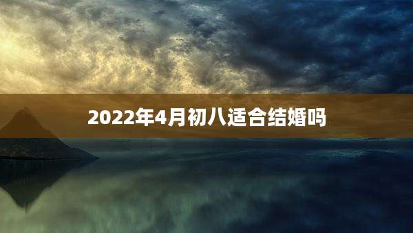 2022年4月初八适合结婚吗