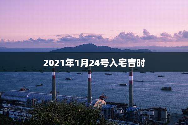 2021年1月24号入宅吉时