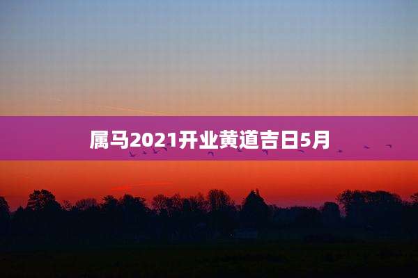 属马2021开业黄道吉日5月