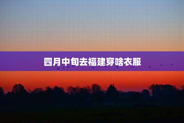 四月中旬去福建穿啥衣服