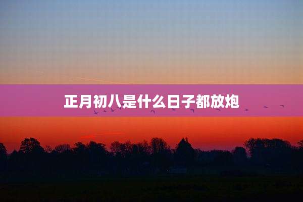 正月初八是什么日子都放炮