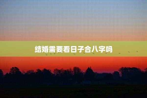 结婚需要看日子合八字吗