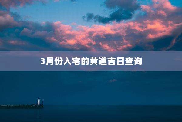 3月份入宅的黄道吉日查询