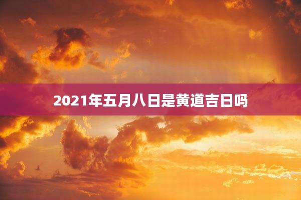 2021年五月八日是黄道吉日吗