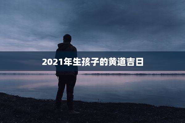 2021年生孩子的黄道吉日