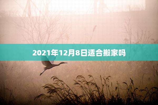2021年12月8日适合搬家吗
