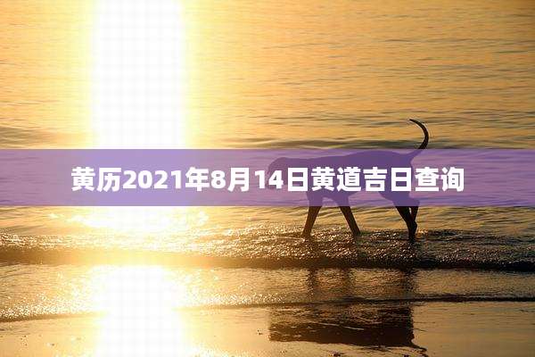 黄历2021年8月14日黄道吉日查询