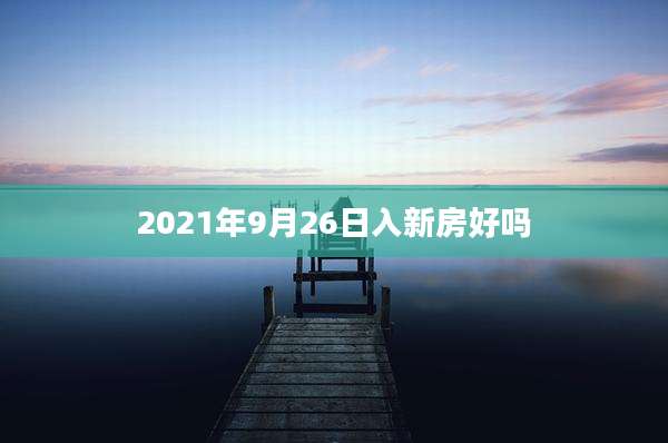 2021年9月26日入新房好吗