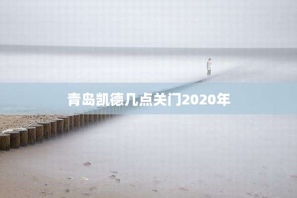 青岛凯德几点关门2020年