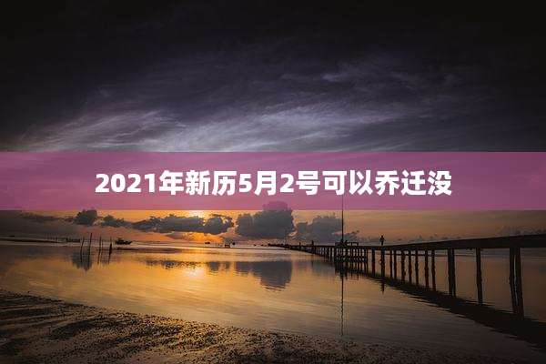 2021年新历5月2号可以乔迁没
