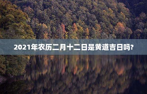2021年农历二月十二日是黄道吉日吗?