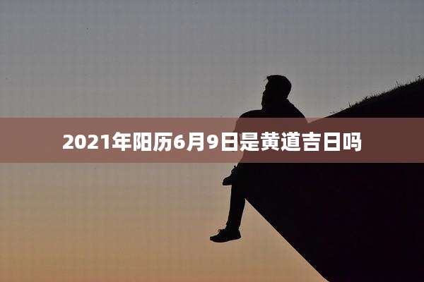 2021年阳历6月9日是黄道吉日吗