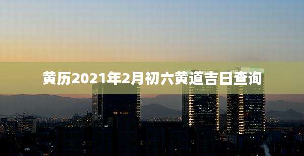 黄历2021年2月初六黄道吉日查询