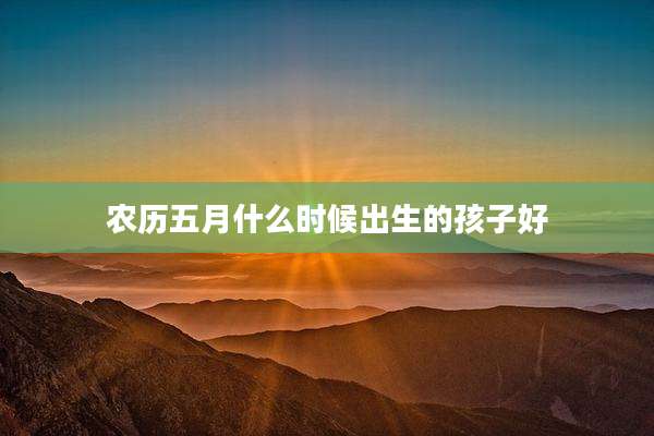 农历五月什么时候出生的孩子好