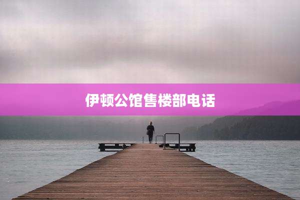 伊顿公馆售楼部电话