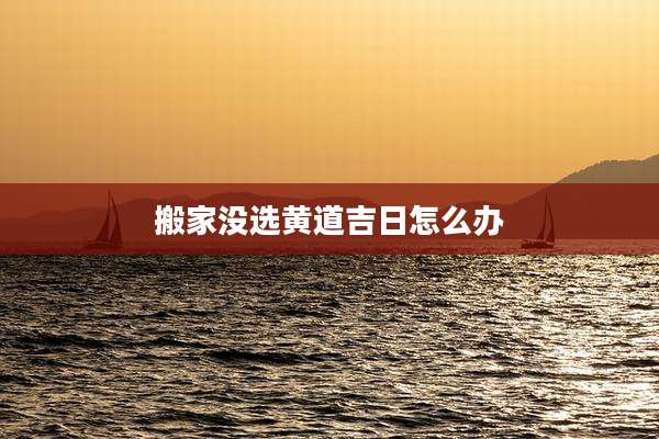 搬家没选黄道吉日怎么办
