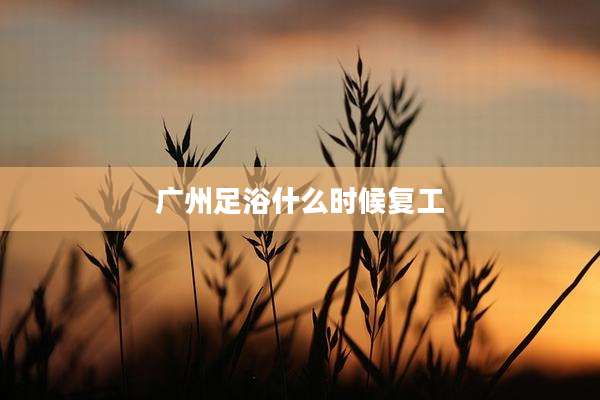 广州足浴什么时候复工