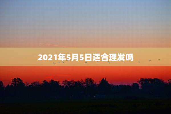 2021年5月5日适合理发吗