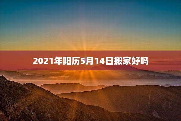 2021年阳历5月14日搬家好吗
