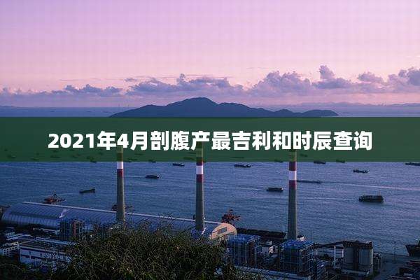 2021年4月剖腹产最吉利和时辰查询