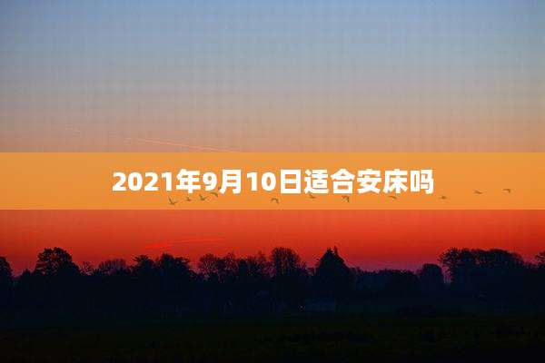 2021年9月10日适合安床吗