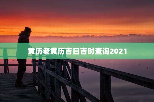 黄历老黄历吉日吉时查询2021