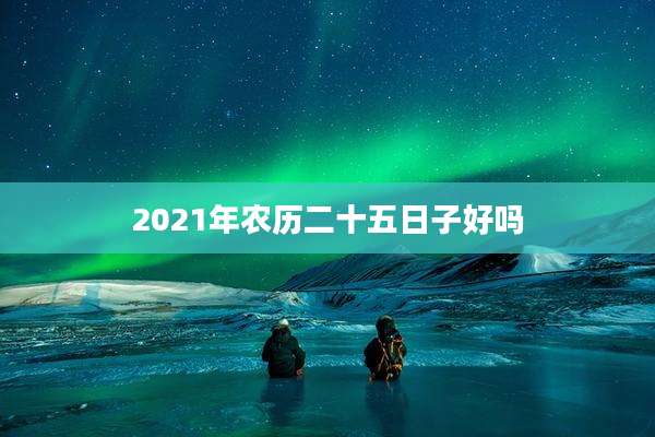 2021年农历二十五日子好吗