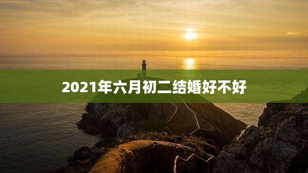 2021年六月初二结婚好不好