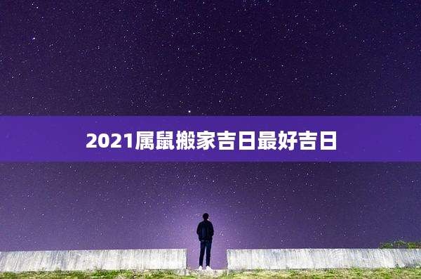 2021属鼠搬家吉日最好吉日