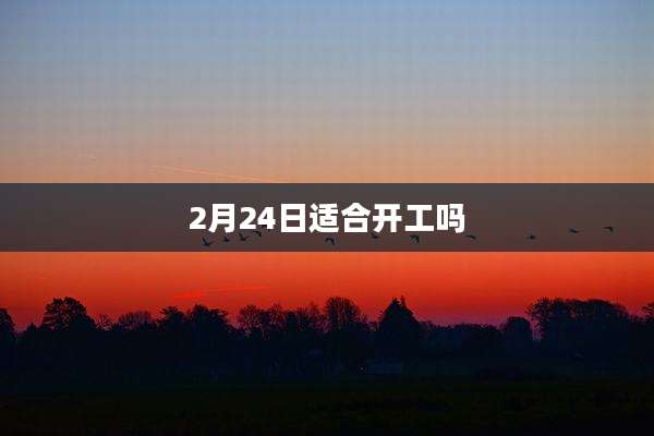 2月24日适合开工吗