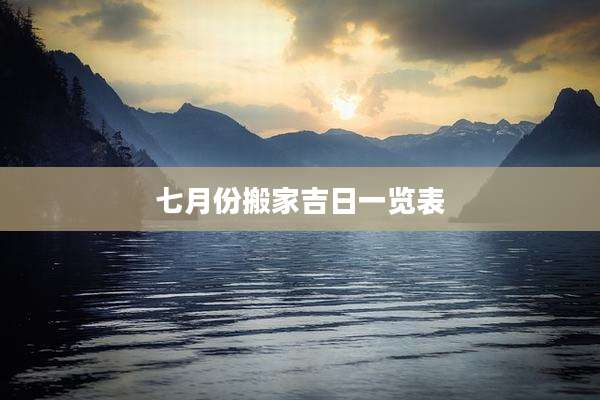 七月份搬家吉日一览表