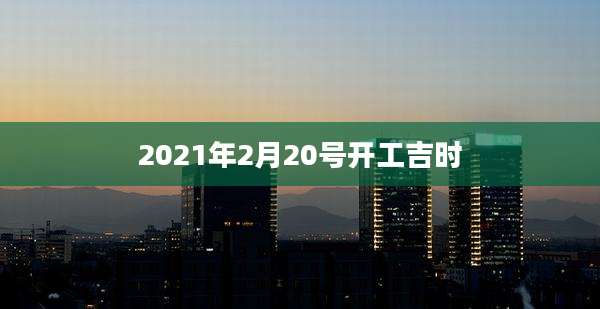 2021年2月20号开工吉时