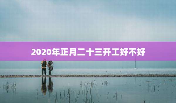 2020年正月二十三开工好不好