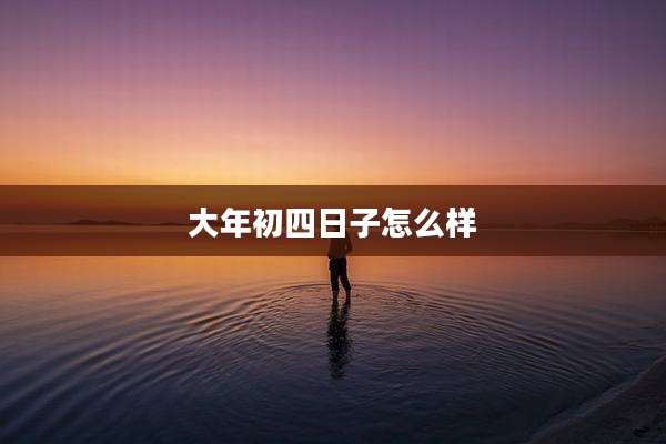 大年初四日子怎么样