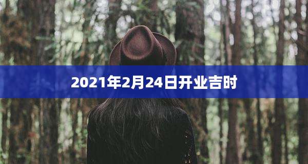2021年2月24日开业吉时