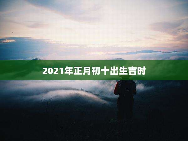 2021年正月初十出生吉时