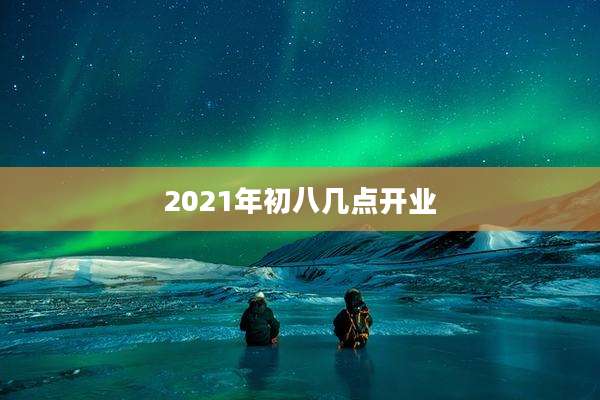 2021年初八几点开业