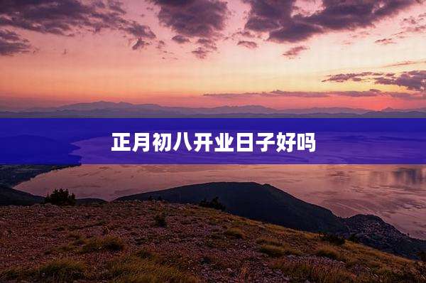 正月初八开业日子好吗
