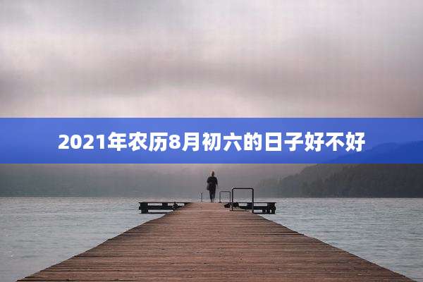 2021年农历8月初六的日子好不好