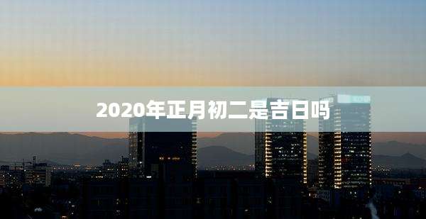2020年正月初二是吉日吗