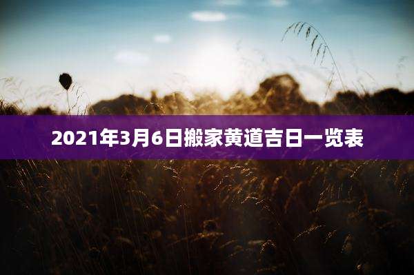 2021年3月6日搬家黄道吉日一览表