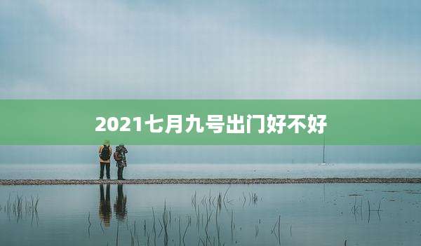 2021七月九号出门好不好